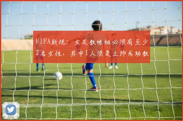 FIFA新规：女足教练组必须有至少2名女性，其中1人须是主帅或助教